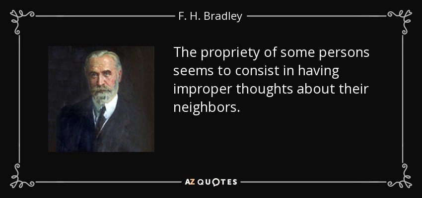 The propriety of some persons seems to consist in having improper thoughts about their neighbors. - F. H. Bradley