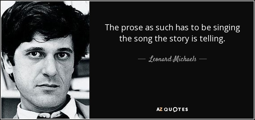 The prose as such has to be singing the song the story is telling. - Leonard Michaels