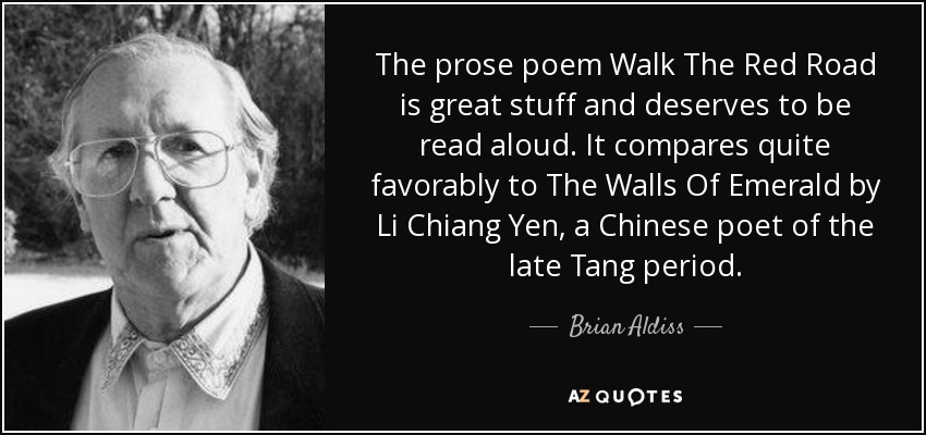 The prose poem Walk The Red Road is great stuff and deserves to be read aloud. It compares quite favorably to The Walls Of Emerald by Li Chiang Yen, a Chinese poet of the late Tang period. - Brian Aldiss