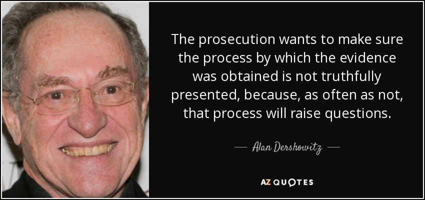 The prosecution wants to make sure the process by which the evidence was obtained is not truthfully presented, because, as often as not, that process will raise questions. - Alan Dershowitz