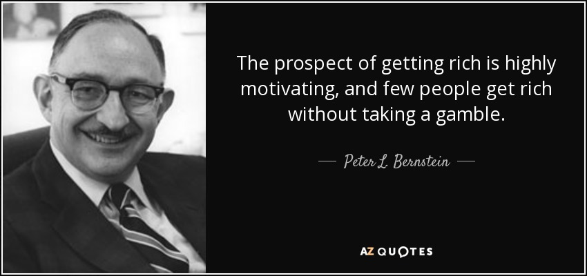 The prospect of getting rich is highly motivating, and few people get rich without taking a gamble. - Peter L. Bernstein