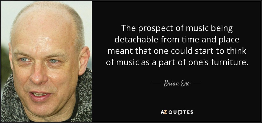 The prospect of music being detachable from time and place meant that one could start to think of music as a part of one's furniture. - Brian Eno