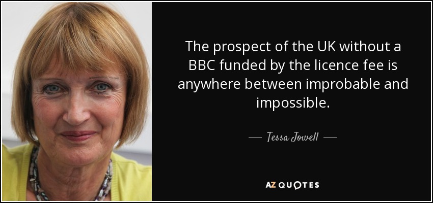 The prospect of the UK without a BBC funded by the licence fee is anywhere between improbable and impossible. - Tessa Jowell