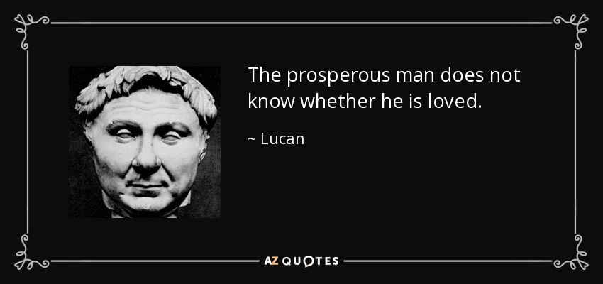 The prosperous man does not know whether he is loved. - Lucan