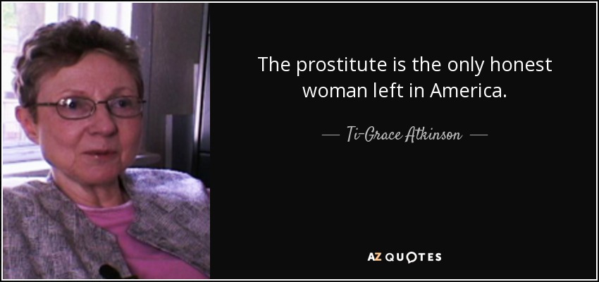 The prostitute is the only honest woman left in America. - Ti-Grace Atkinson