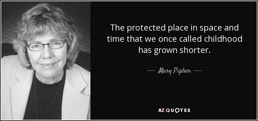 The protected place in space and time that we once called childhood has grown shorter. - Mary Pipher