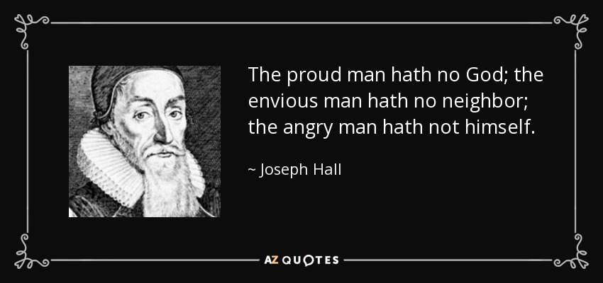 The proud man hath no God; the envious man hath no neighbor; the angry man hath not himself. - Joseph Hall