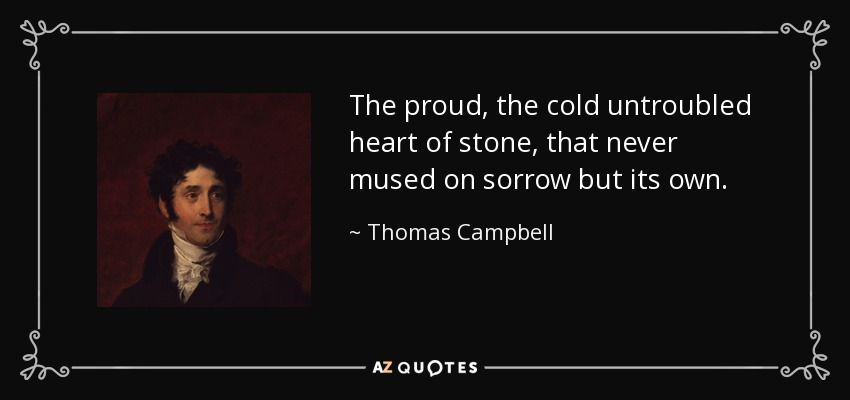 The proud, the cold untroubled heart of stone, that never mused on sorrow but its own. - Thomas Campbell