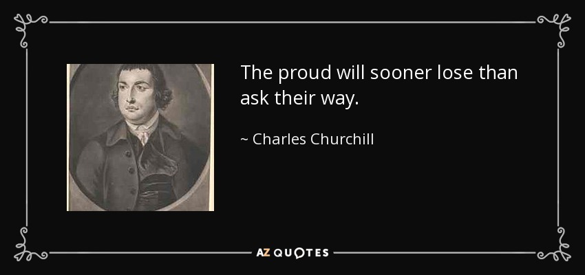 The proud will sooner lose than ask their way. - Charles Churchill