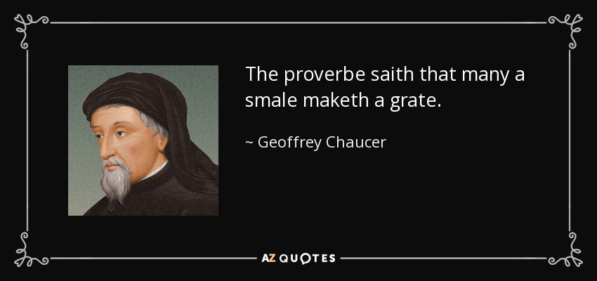 The proverbe saith that many a smale maketh a grate. - Geoffrey Chaucer