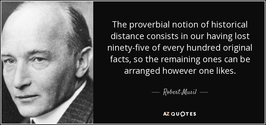 The proverbial notion of historical distance consists in our having lost ninety-five of every hundred original facts, so the remaining ones can be arranged however one likes. - Robert Musil