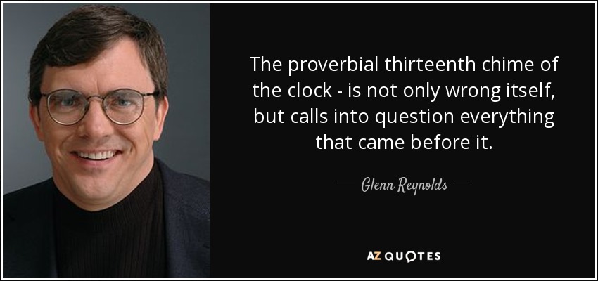 The proverbial thirteenth chime of the clock - is not only wrong itself, but calls into question everything that came before it. - Glenn Reynolds