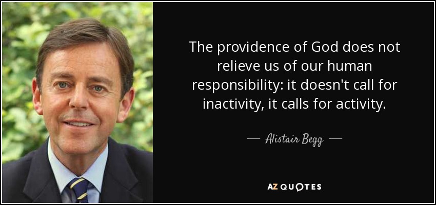 The providence of God does not relieve us of our human responsibility: it doesn't call for inactivity, it calls for activity. - Alistair Begg
