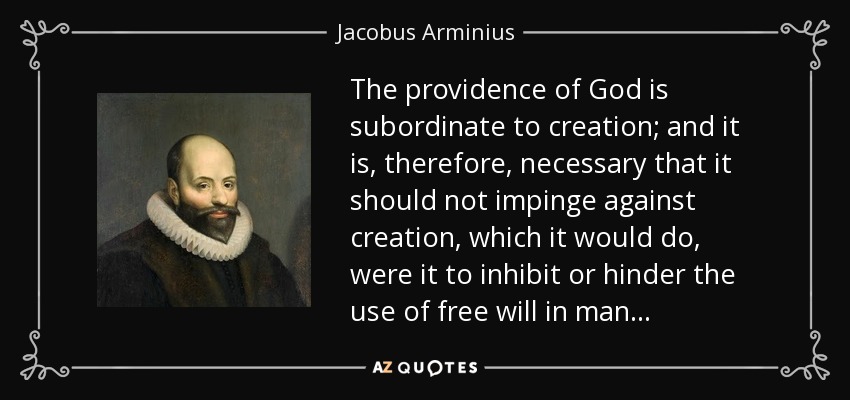 The providence of God is subordinate to creation; and it is, therefore, necessary that it should not impinge against creation, which it would do, were it to inhibit or hinder the use of free will in man. . . - Jacobus Arminius