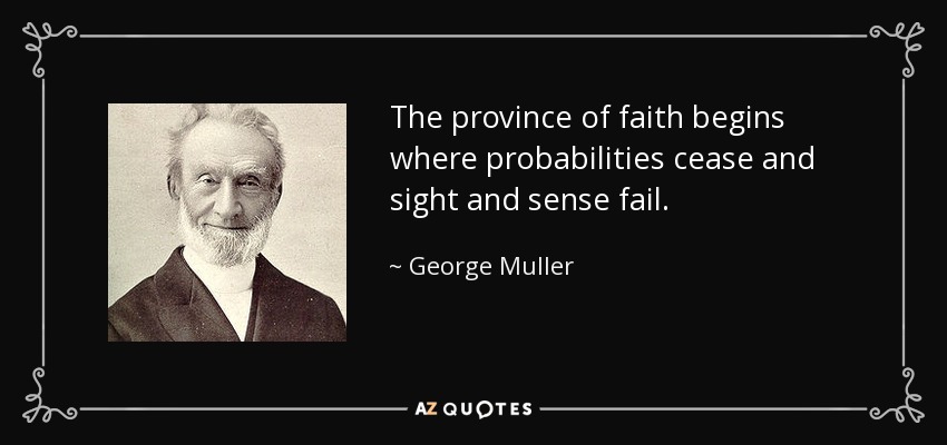 The province of faith begins where probabilities cease and sight and sense fail. - George Muller