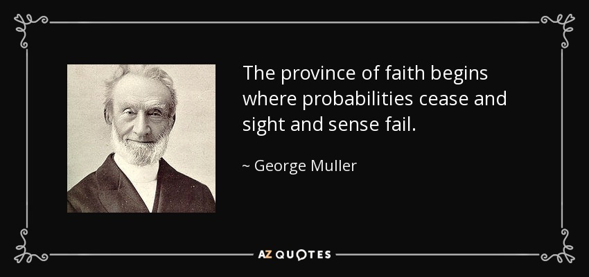 The province of faith begins where probabilities cease and sight and sense fail. - George Muller