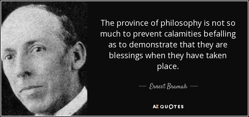 The province of philosophy is not so much to prevent calamities befalling as to demonstrate that they are blessings when they have taken place. - Ernest Bramah
