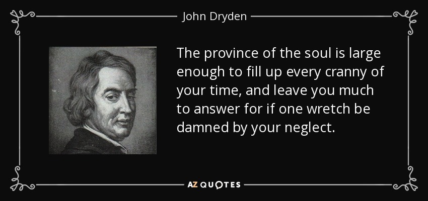 The province of the soul is large enough to fill up every cranny of your time, and leave you much to answer for if one wretch be damned by your neglect. - John Dryden