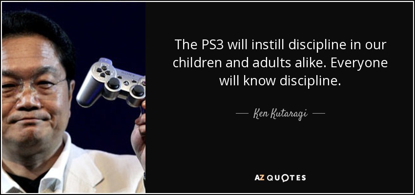 The PS3 will instill discipline in our children and adults alike. Everyone will know discipline. - Ken Kutaragi