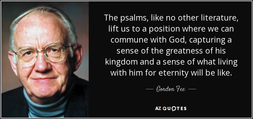 The psalms, like no other literature, lift us to a position where we can commune with God, capturing a sense of the greatness of his kingdom and a sense of what living with him for eternity will be like. - Gordon Fee