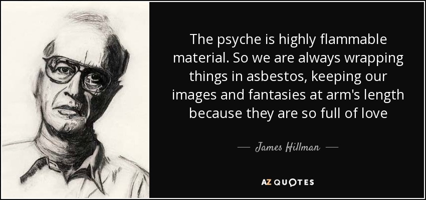 The psyche is highly flammable material. So we are always wrapping things in asbestos, keeping our images and fantasies at arm's length because they are so full of love - James Hillman