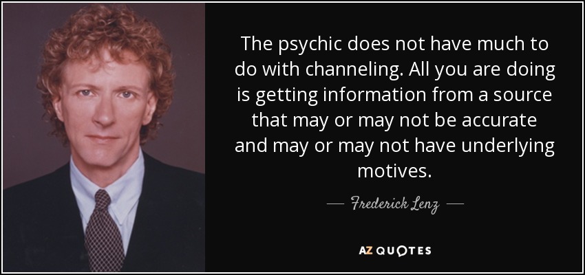 The psychic does not have much to do with channeling. All you are doing is getting information from a source that may or may not be accurate and may or may not have underlying motives. - Frederick Lenz