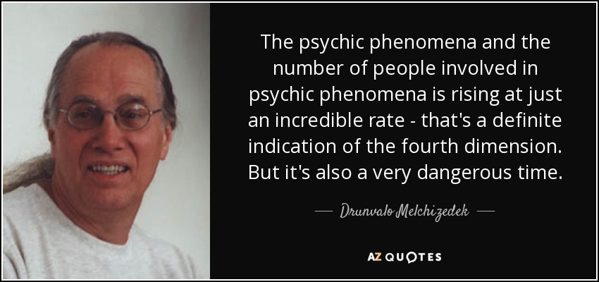 The psychic phenomena and the number of people involved in psychic phenomena is rising at just an incredible rate - that's a definite indication of the fourth dimension. But it's also a very dangerous time. - Drunvalo Melchizedek