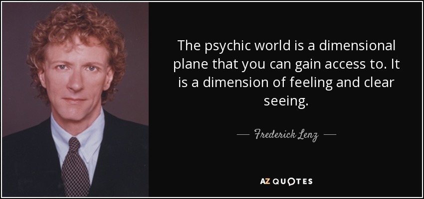The psychic world is a dimensional plane that you can gain access to. It is a dimension of feeling and clear seeing. - Frederick Lenz