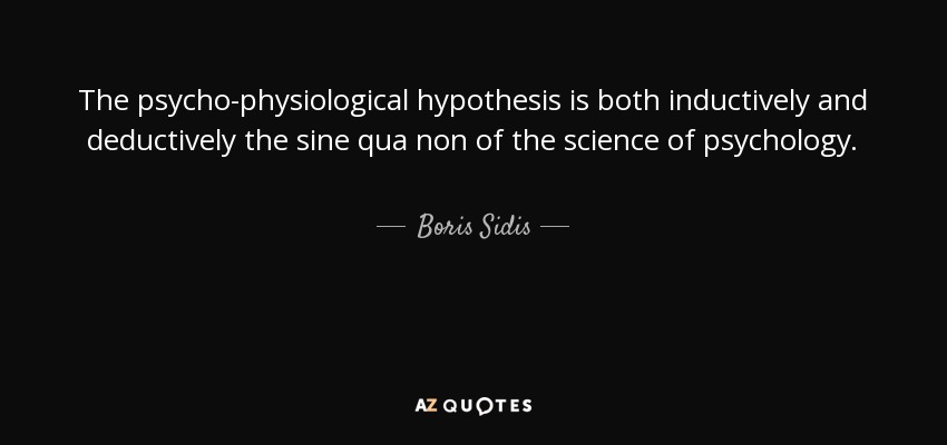 The psycho-physiological hypothesis is both inductively and deductively the sine qua non of the science of psychology. - Boris Sidis