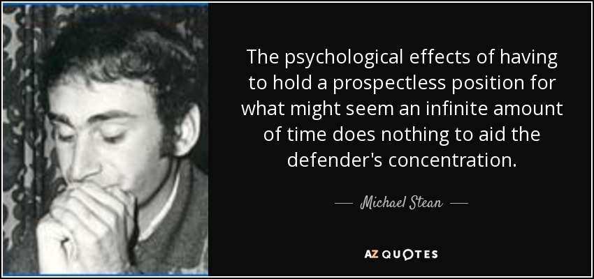 The psychological effects of having to hold a prospectless position for what might seem an infinite amount of time does nothing to aid the defender's concentration. - Michael Stean