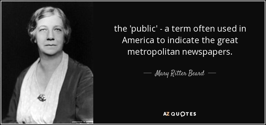 the 'public' - a term often used in America to indicate the great metropolitan newspapers. - Mary Ritter Beard