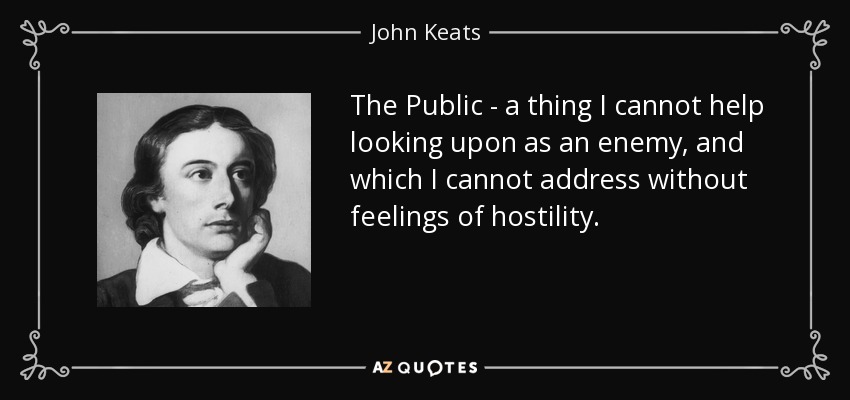 The Public - a thing I cannot help looking upon as an enemy, and which I cannot address without feelings of hostility. - John Keats