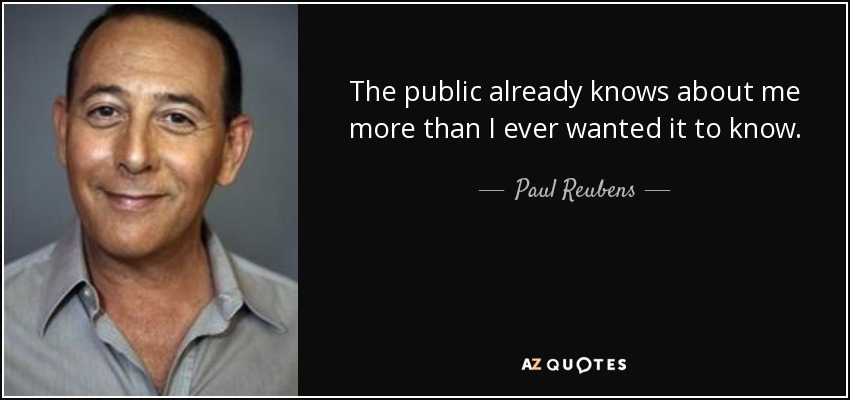 The public already knows about me more than I ever wanted it to know. - Paul Reubens