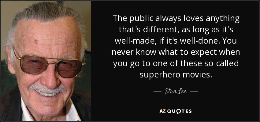 The public always loves anything that's different, as long as it's well-made, if it's well-done. You never know what to expect when you go to one of these so-called superhero movies. - Stan Lee