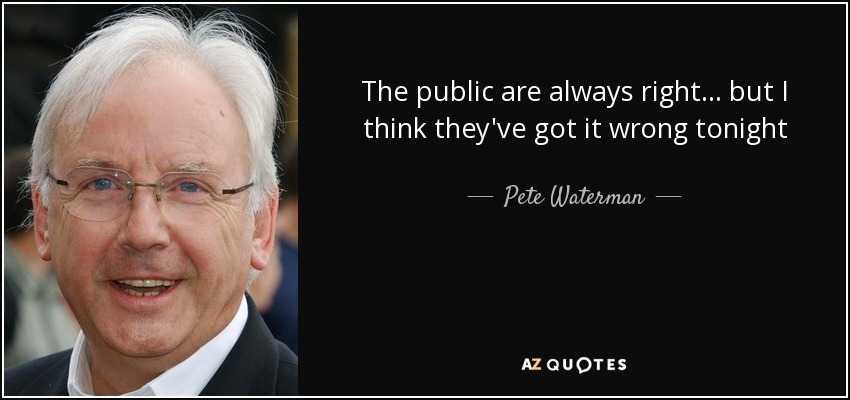 The public are always right... but I think they've got it wrong tonight - Pete Waterman