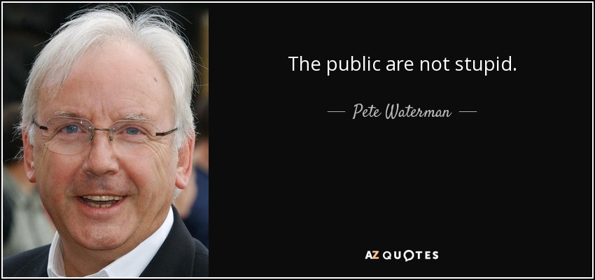 The public are not stupid. - Pete Waterman