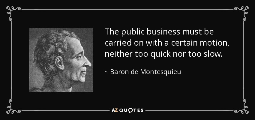 The public business must be carried on with a certain motion, neither too quick nor too slow. - Baron de Montesquieu