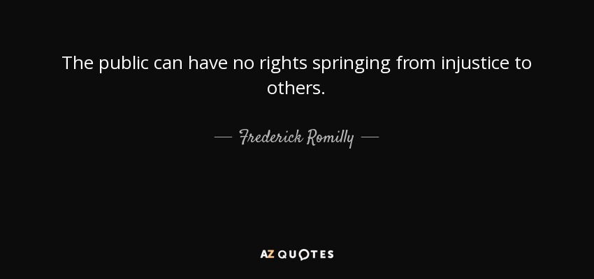 The public can have no rights springing from injustice to others. - Frederick Romilly