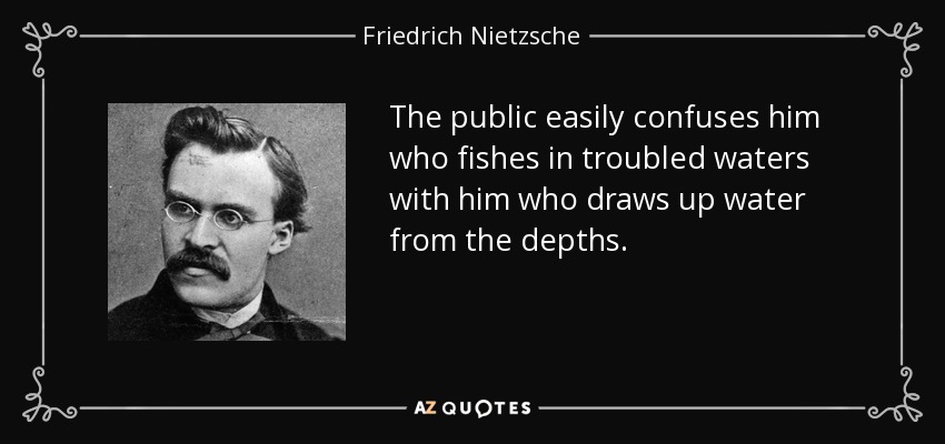 The public easily confuses him who fishes in troubled waters with him who draws up water from the depths. - Friedrich Nietzsche