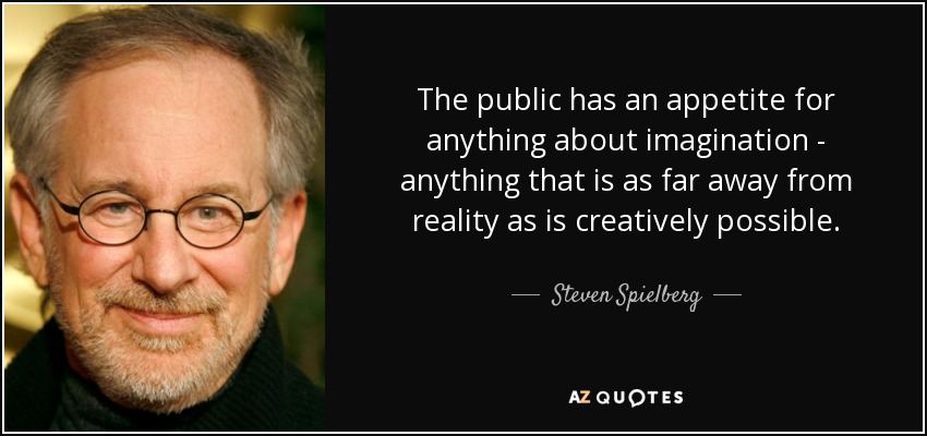 The public has an appetite for anything about imagination - anything that is as far away from reality as is creatively possible. - Steven Spielberg
