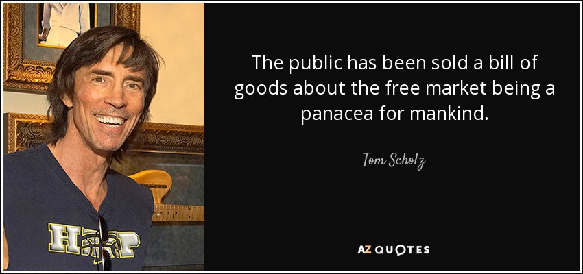 The public has been sold a bill of goods about the free market being a panacea for mankind. - Tom Scholz