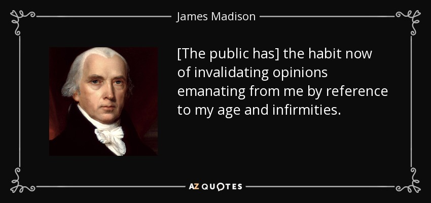 [The public has] the habit now of invalidating opinions emanating from me by reference to my age and infirmities. - James Madison