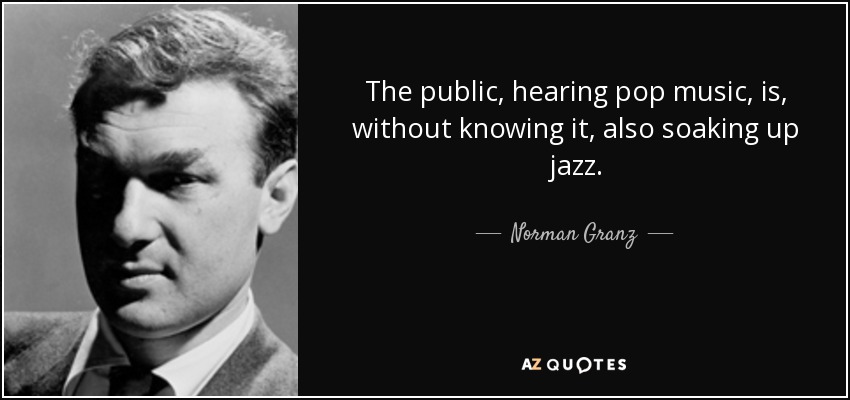 The public, hearing pop music, is, without knowing it, also soaking up jazz. - Norman Granz