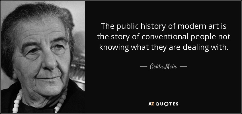 The public history of modern art is the story of conventional people not knowing what they are dealing with. - Golda Meir