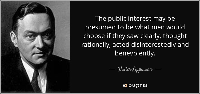 The public interest may be presumed to be what men would choose if they saw clearly, thought rationally, acted disinterestedly and benevolently. - Walter Lippmann
