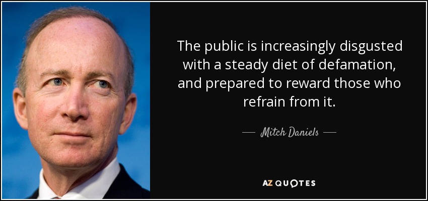 The public is increasingly disgusted with a steady diet of defamation, and prepared to reward those who refrain from it. - Mitch Daniels