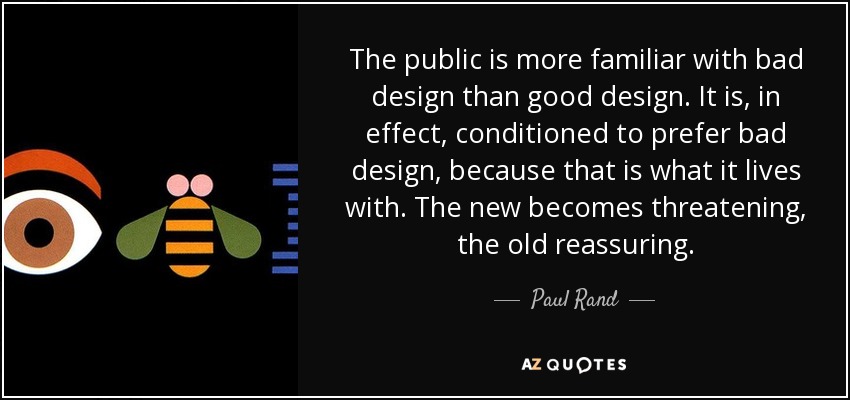 The public is more familiar with bad design than good design. It is, in effect, conditioned to prefer bad design, because that is what it lives with. The new becomes threatening, the old reassuring. - Paul Rand