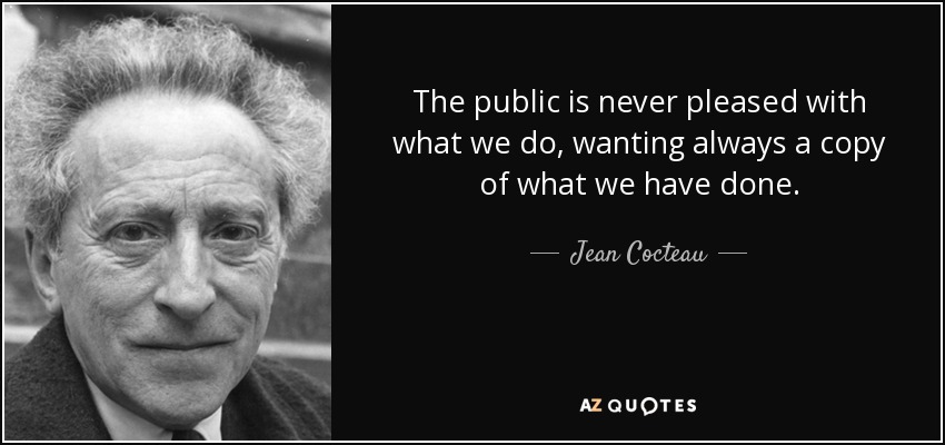 The public is never pleased with what we do, wanting always a copy of what we have done. - Jean Cocteau