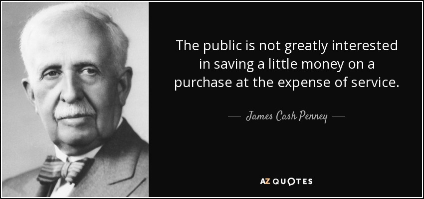 The public is not greatly interested in saving a little money on a purchase at the expense of service. - James Cash Penney