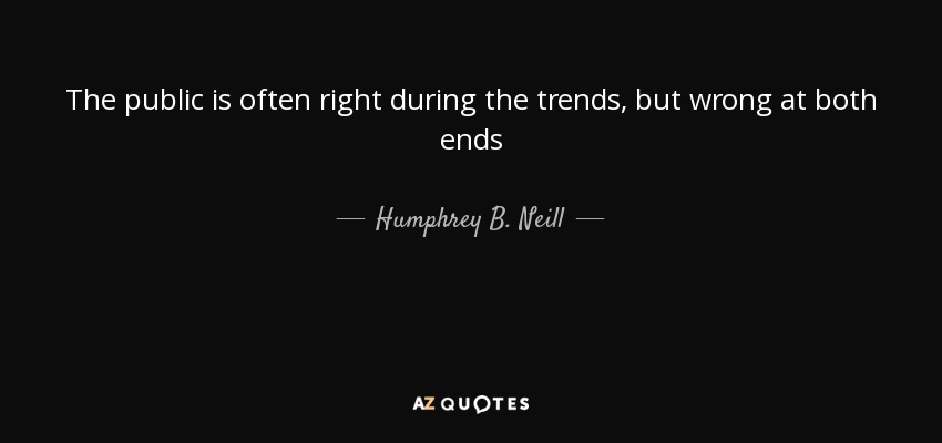 The public is often right during the trends, but wrong at both ends - Humphrey B. Neill